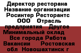 Директор ресторана › Название организации ­ Росинтер Ресторантс, ООО › Отрасль предприятия ­ Другое › Минимальный оклад ­ 1 - Все города Работа » Вакансии   . Ростовская обл.,Новошахтинск г.